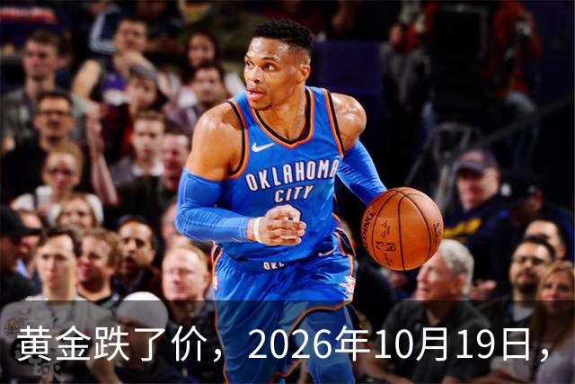 黄金跌了价，2026年10月19日，中国黄金最新价格，人民币黄金最新价格